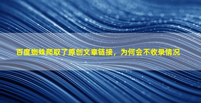  百度蜘蛛爬取了原创文章链接，为何会不收录情况